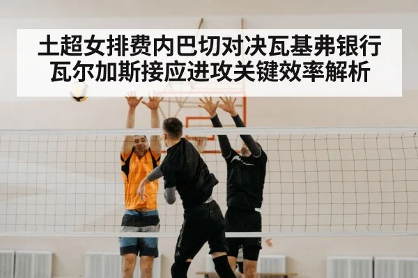 土超女排费内巴切对决瓦基弗银行瓦尔加斯接应进攻关键效率解析