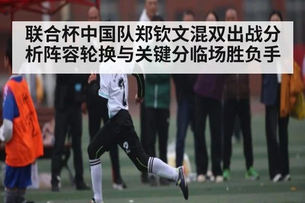 联合杯中国队郑钦文混双出战分析阵容轮换与关键分临场胜负手（ayx）