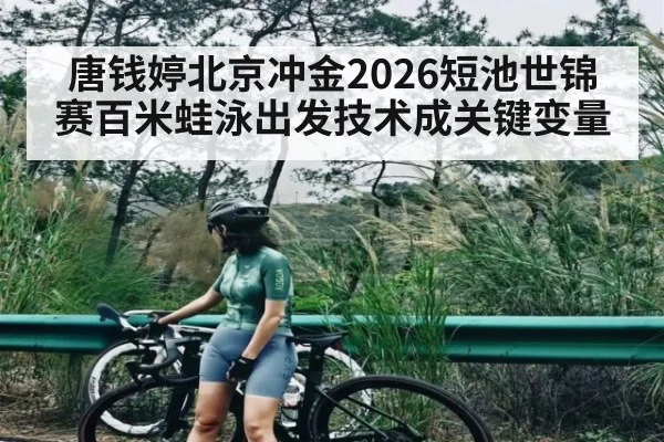 唐钱婷北京冲金2026短池世锦赛百米蛙泳出发技术成关键变量